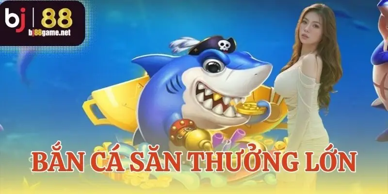 Bắn cá săn thưởng lớn