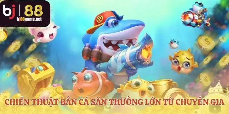 Bí quyết bắn cá săn thưởng lớn vượt trên may rủi